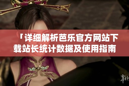 「详细解析芭乐官方网站下载站长统计数据及使用指南」