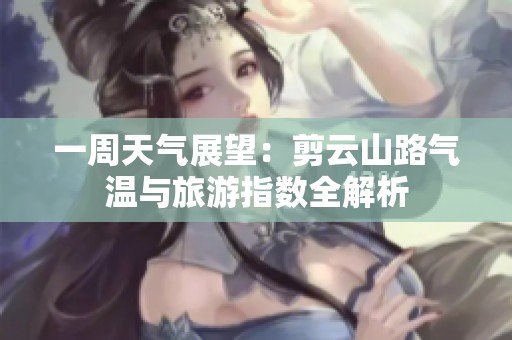 一周天气展望：剪云山路气温与旅游指数全解析