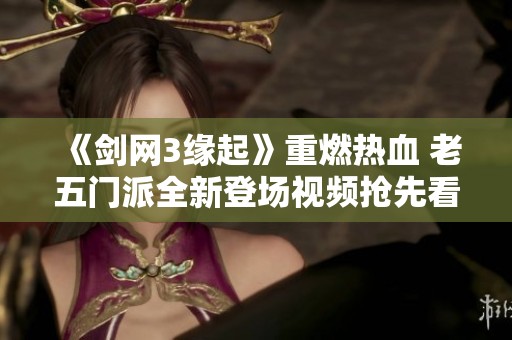 《剑网3缘起》重燃热血 老五门派全新登场视频抢先看