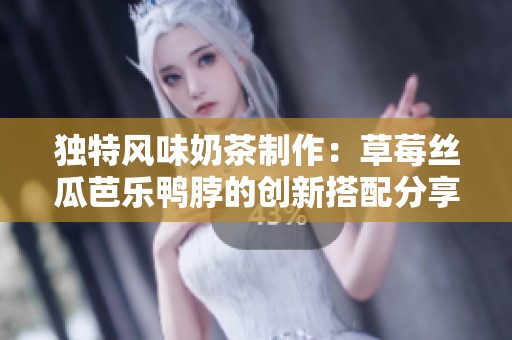 独特风味奶茶制作：草莓丝瓜芭乐鸭脖的创新搭配分享