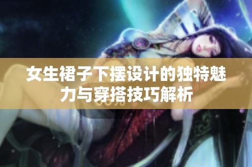 女生裙子下摆设计的独特魅力与穿搭技巧解析