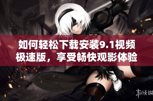 如何轻松下载安装9.1视频极速版，享受畅快观影体验