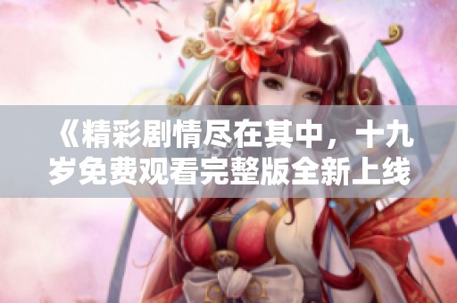 《精彩剧情尽在其中，十九岁免费观看完整版全新上线》