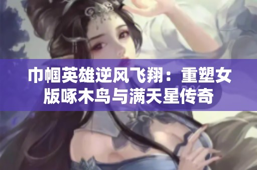 巾帼英雄逆风飞翔：重塑女版啄木鸟与满天星传奇