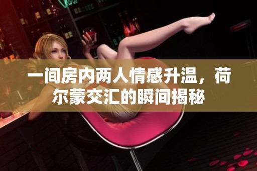 一间房内两人情感升温，荷尔蒙交汇的瞬间揭秘