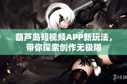 葫芦岛短视频APP新玩法，带你探索创作无极限