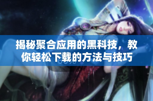 揭秘聚合应用的黑科技，教你轻松下载的方法与技巧