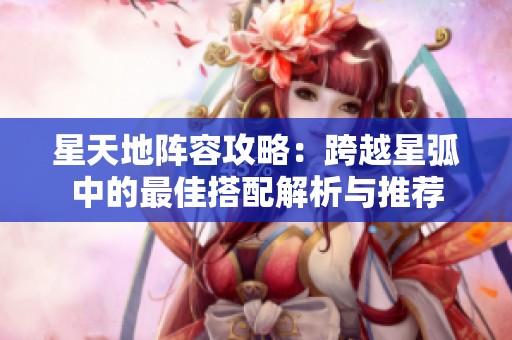 星天地阵容攻略：跨越星弧中的最佳搭配解析与推荐
