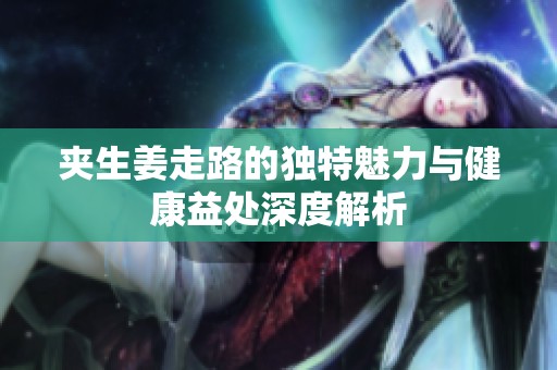 夹生姜走路的独特魅力与健康益处深度解析