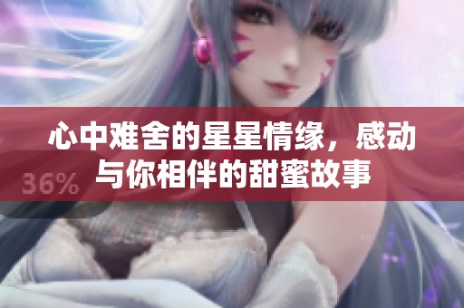 心中难舍的星星情缘，感动与你相伴的甜蜜故事