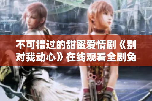 不可错过的甜蜜爱情剧《别对我动心》在线观看全剧免费放送