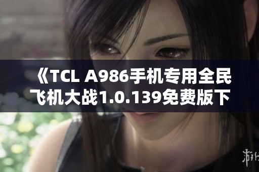 《TCL A986手机专用全民飞机大战1.0.139免费版下载攻略》