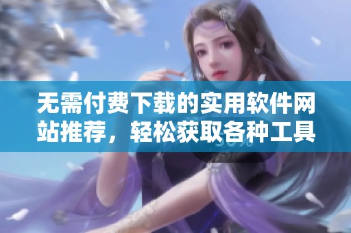 无需付费下载的实用软件网站推荐，轻松获取各种工具