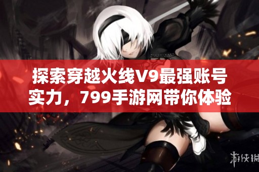 探索穿越火线V9最强账号实力，799手游网带你体验极致战斗