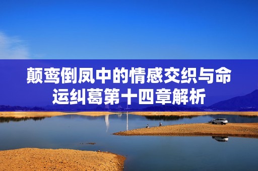 颠鸾倒凤中的情感交织与命运纠葛第十四章解析