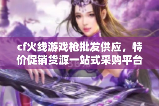 cf火线游戏枪批发供应，特价促销货源一站式采购平台