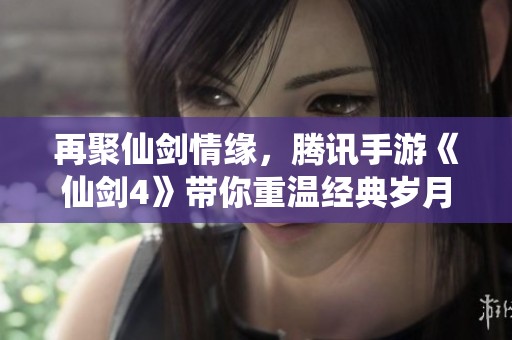 再聚仙剑情缘，腾讯手游《仙剑4》带你重温经典岁月