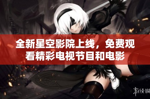 全新星空影院上线，免费观看精彩电视节目和电影