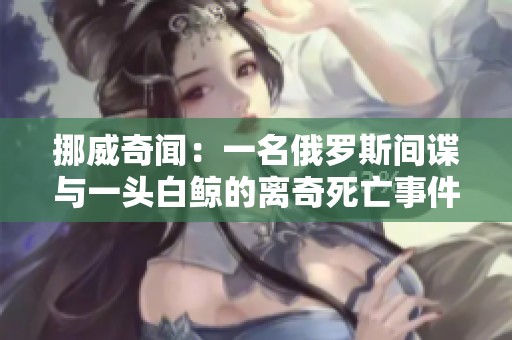 挪威奇闻：一名俄罗斯间谍与一头白鲸的离奇死亡事件