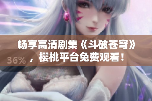 畅享高清剧集《斗破苍穹》，樱桃平台免费观看！