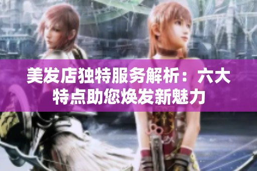 美发店独特服务解析：六大特点助您焕发新魅力