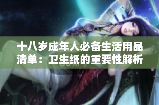 十八岁成年人必备生活用品清单：卫生纸的重要性解析