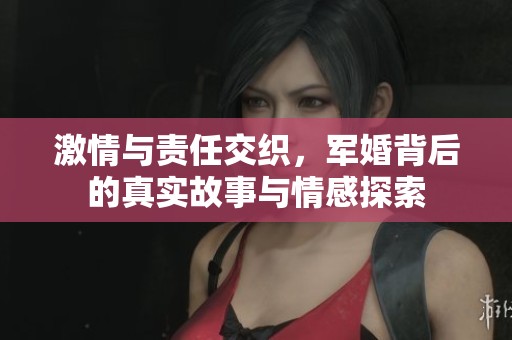 激情与责任交织，军婚背后的真实故事与情感探索