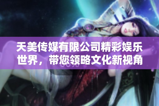 天美传媒有限公司精彩娱乐世界，带您领略文化新视角