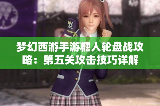 梦幻西游手游糖人轮盘战攻略：第五关攻击技巧详解