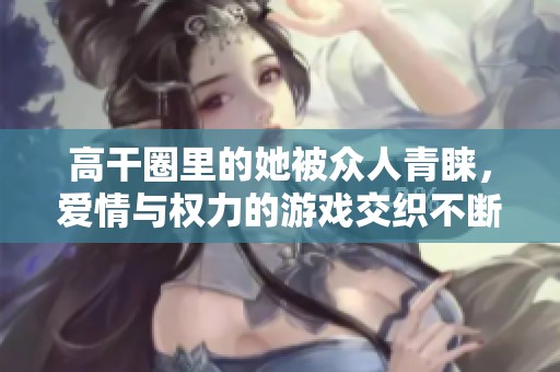 高干圈里的她被众人青睐，爱情与权力的游戏交织不断