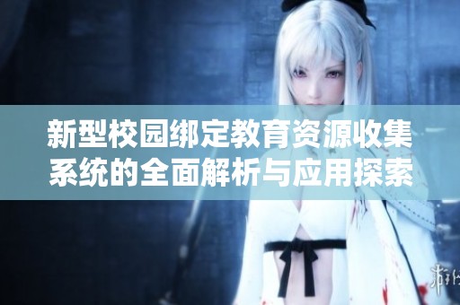 新型校园绑定教育资源收集系统的全面解析与应用探索