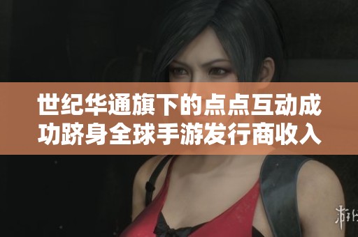世纪华通旗下的点点互动成功跻身全球手游发行商收入前十名