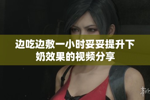 边吃边敷一小时妥妥提升下奶效果的视频分享