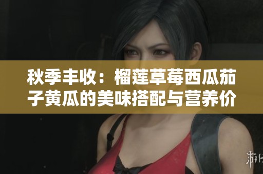 秋季丰收：榴莲草莓西瓜茄子黄瓜的美味搭配与营养价值分析