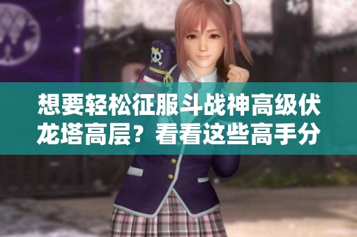 想要轻松征服斗战神高级伏龙塔高层？看看这些高手分享的实用技巧！