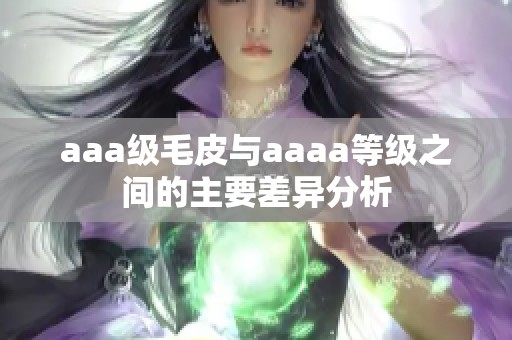 aaa级毛皮与aaaa等级之间的主要差异分析