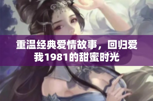 重温经典爱情故事，回归爱我1981的甜蜜时光