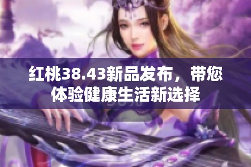红桃38.43新品发布，带您体验健康生活新选择