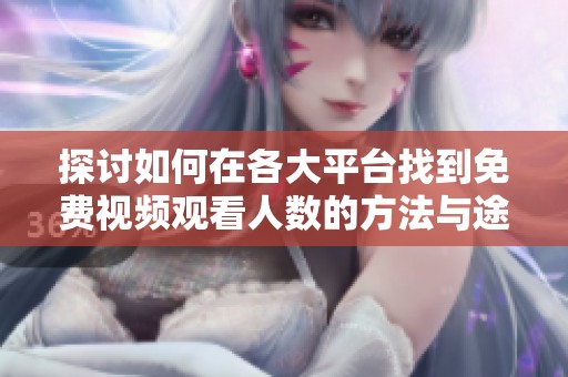 探讨如何在各大平台找到免费视频观看人数的方法与途径