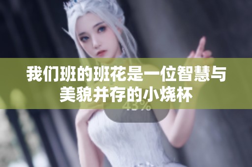 我们班的班花是一位智慧与美貌并存的小烧杯