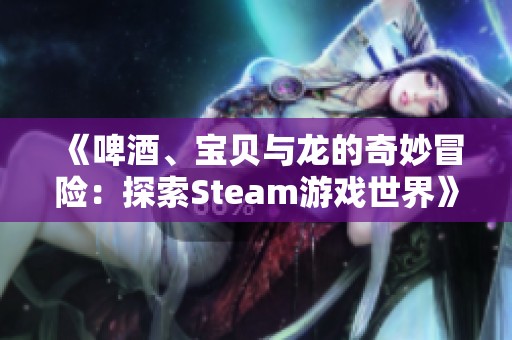 《啤酒、宝贝与龙的奇妙冒险：探索Steam游戏世界》