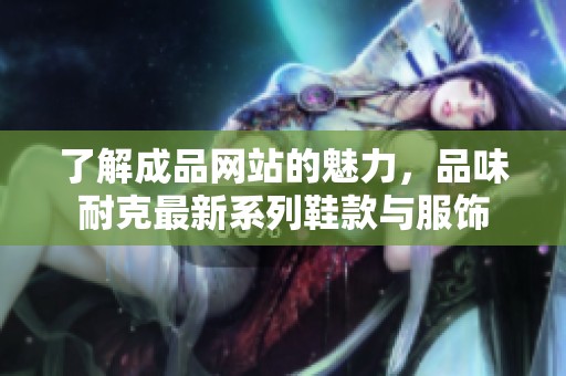 了解成品网站的魅力，品味耐克最新系列鞋款与服饰