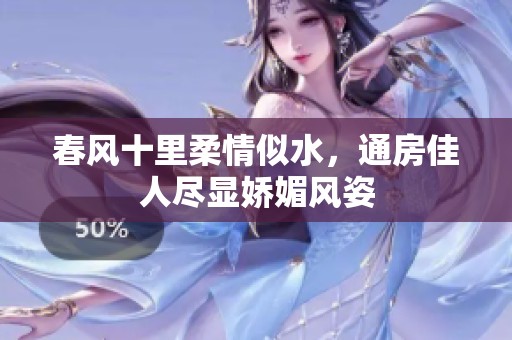 春风十里柔情似水，通房佳人尽显娇媚风姿