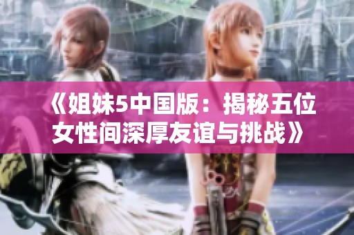 《姐妹5中国版：揭秘五位女性间深厚友谊与挑战》