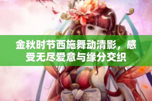 金秋时节西施舞动清影，感受无尽爱意与缘分交织