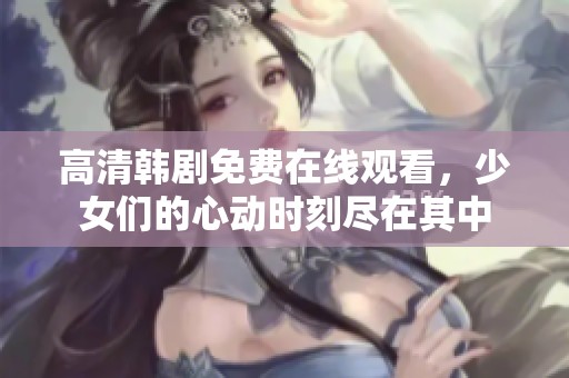 高清韩剧免费在线观看，少女们的心动时刻尽在其中