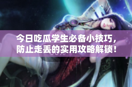 今日吃瓜学生必备小技巧，防止走丢的实用攻略解锁！
