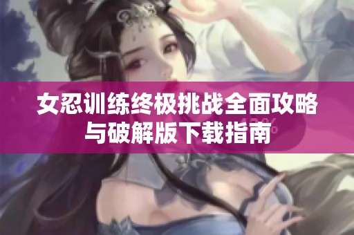 女忍训练终极挑战全面攻略与破解版下载指南