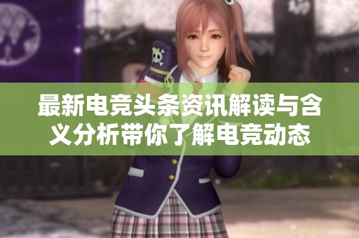 最新电竞头条资讯解读与含义分析带你了解电竞动态