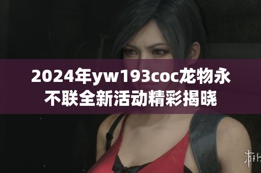 2024年yw193coc龙物永不联全新活动精彩揭晓